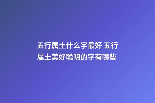 五行属土什么字最好 五行属土美好聪明的字有哪些
